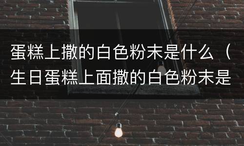 蛋糕上撒的白色粉末是什么（生日蛋糕上面撒的白色粉末是什么）