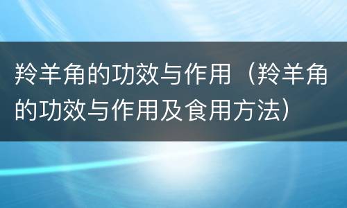 羚羊角的功效与作用（羚羊角的功效与作用及食用方法）
