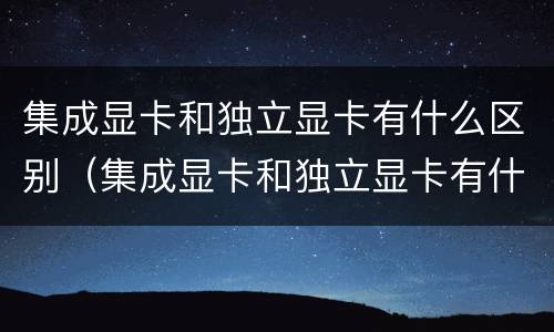 集成显卡和独立显卡有什么区别（集成显卡和独立显卡有什么区别?）