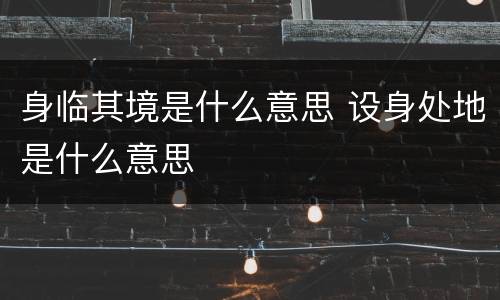 身临其境是什么意思 设身处地是什么意思