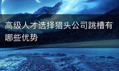 高级人才选择猎头公司跳槽有哪些优势