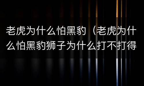 老虎为什么怕黑豹（老虎为什么怕黑豹狮子为什么打不打得过老虎?）