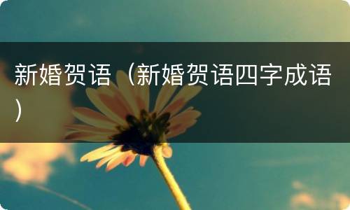 新婚贺语（新婚贺语四字成语）