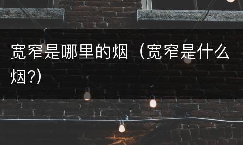 宽窄是哪里的烟（宽窄是什么烟?）