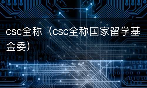 csc全称（csc全称国家留学基金委）