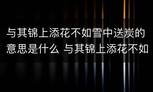 与其锦上添花不如雪中送炭的意思是什么 与其锦上添花不如雪中送炭的意思是什么意思
