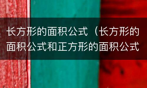 长方形的面积公式（长方形的面积公式和正方形的面积公式）