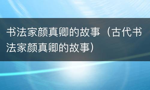 书法家颜真卿的故事（古代书法家颜真卿的故事）