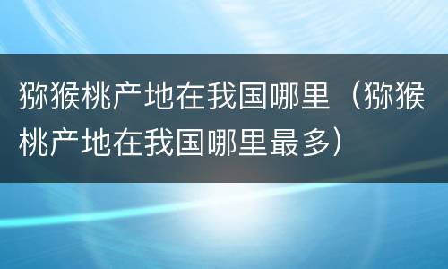 猕猴桃产地在我国哪里（猕猴桃产地在我国哪里最多）