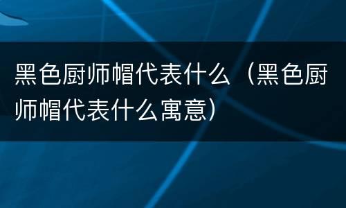 黑色厨师帽代表什么（黑色厨师帽代表什么寓意）