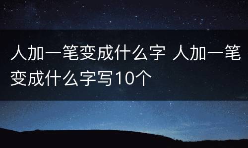 人加一笔变成什么字 人加一笔变成什么字写10个