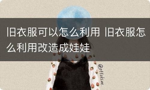 旧衣服可以怎么利用 旧衣服怎么利用改造成娃娃