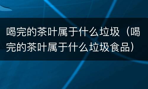 喝完的茶叶属于什么垃圾（喝完的茶叶属于什么垃圾食品）