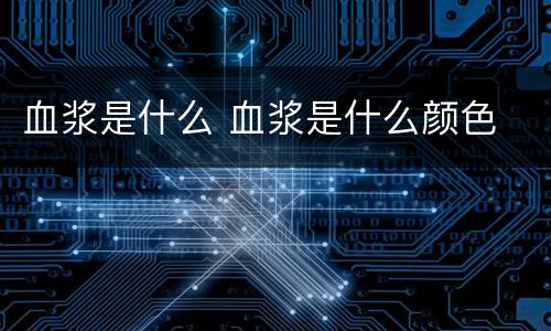 血浆是什么 血浆是什么颜色