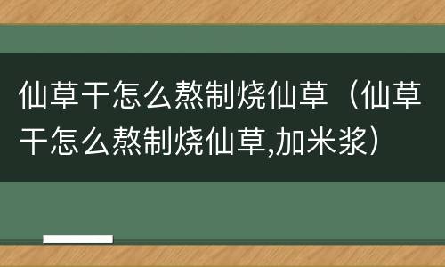 仙草干怎么熬制烧仙草（仙草干怎么熬制烧仙草,加米浆）