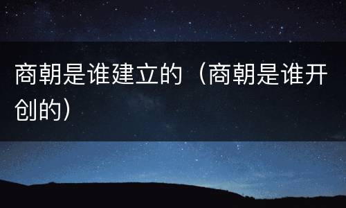 商朝是谁建立的（商朝是谁开创的）