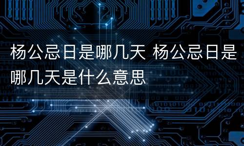 杨公忌日是哪几天 杨公忌日是哪几天是什么意思