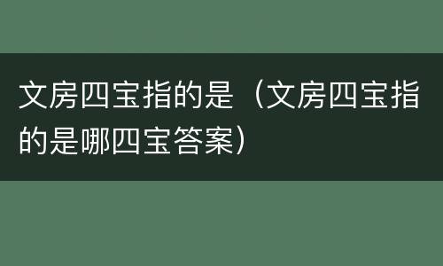 文房四宝指的是（文房四宝指的是哪四宝答案）