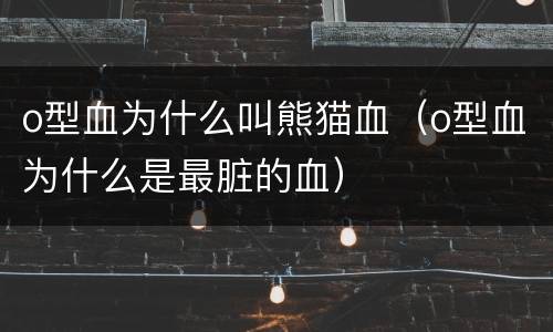 o型血为什么叫熊猫血（o型血为什么是最脏的血）