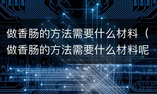 做香肠的方法需要什么材料（做香肠的方法需要什么材料呢）