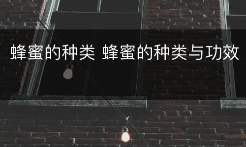 蜂蜜的种类 蜂蜜的种类与功效