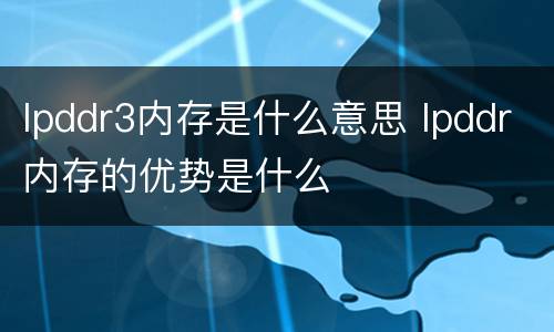 lpddr3内存是什么意思 lpddr内存的优势是什么