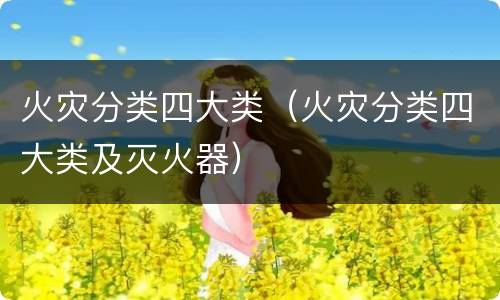 火灾分类四大类（火灾分类四大类及灭火器）