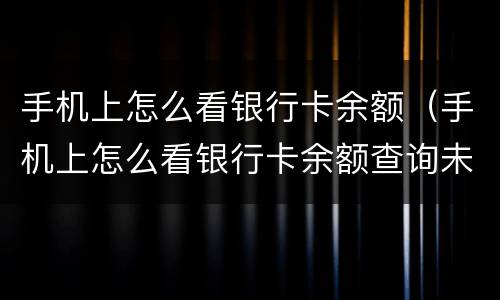 手机上怎么看银行卡余额(手机上怎么看银行卡余额查询未满十八岁)