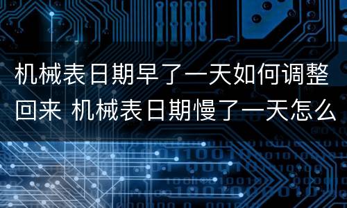 机械表日期早了一天如何调整回来 机械表日期慢了一天怎么调整