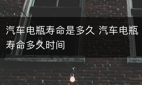 汽车电瓶寿命是多久 汽车电瓶寿命多久时间