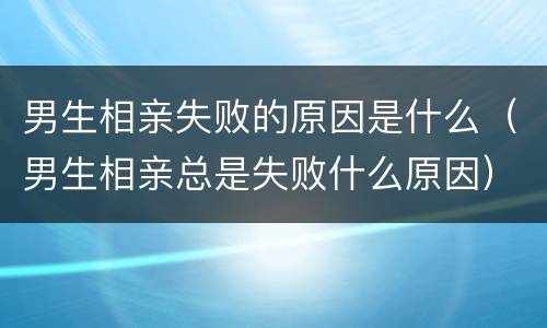 男生相亲失败的原因是什么（男生相亲总是失败什么原因）