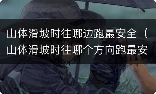山体滑坡时往哪边跑最安全（山体滑坡时往哪个方向跑最安全）