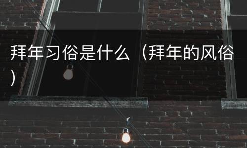 拜年习俗是什么（拜年的风俗）