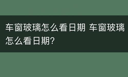 车窗玻璃怎么看日期 车窗玻璃怎么看日期?
