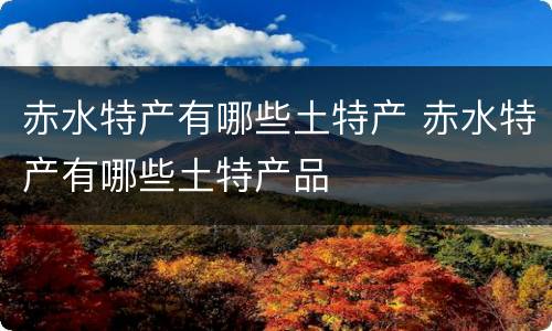 赤水特产有哪些土特产 赤水特产有哪些土特产品