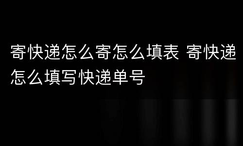 寄快递怎么寄怎么填表 寄快递怎么填写快递单号