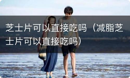 芝士片可以直接吃吗(减脂芝士片可以直接吃吗)