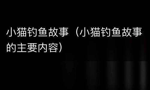 小猫钓鱼故事（小猫钓鱼故事的主要内容）