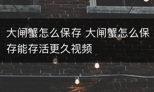 大闸蟹怎么保存 大闸蟹怎么保存能存活更久视频