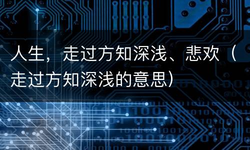 人生，走过方知深浅、悲欢（走过方知深浅的意思）