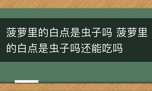 菠萝里的白点是虫子吗 菠萝里的白点是虫子吗还能吃吗