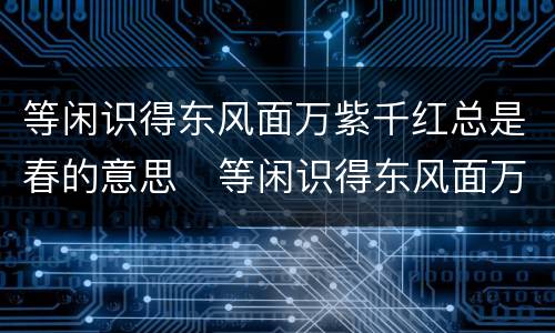 等闲识得东风面万紫千红总是春的意思   等闲识得东风面万紫千红总是春是什么意思