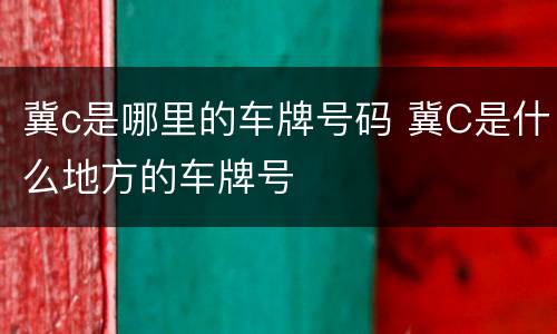 冀c是哪里的车牌号码 冀C是什么地方的车牌号