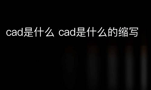cad是什么 cad是什么的缩写