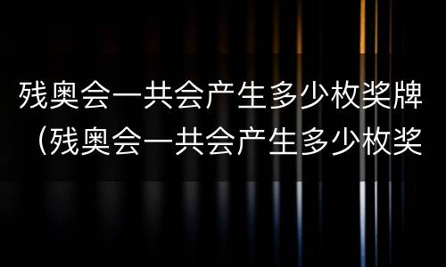 残奥会一共会产生多少枚奖牌（残奥会一共会产生多少枚奖牌呢）