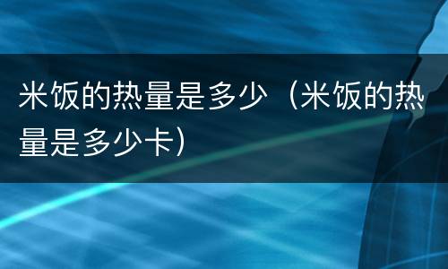 米饭的热量是多少（米饭的热量是多少卡）