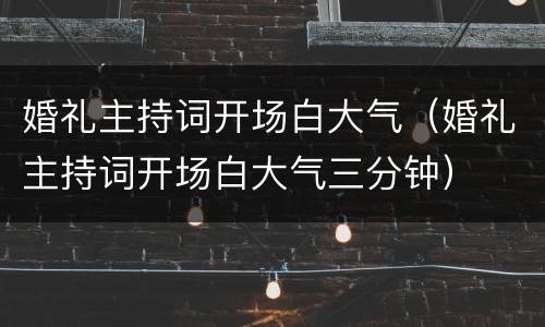 婚礼主持词开场白大气（婚礼主持词开场白大气三分钟）