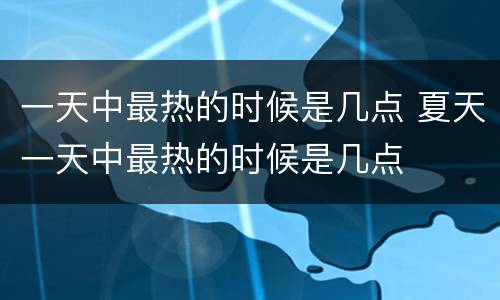 一天中最热的时候是几点 夏天一天中最热的时候是几点