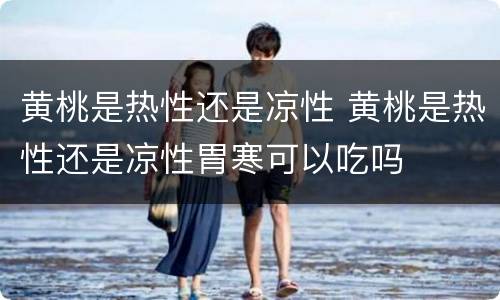 黄桃是热性还是凉性 黄桃是热性还是凉性胃寒可以吃吗