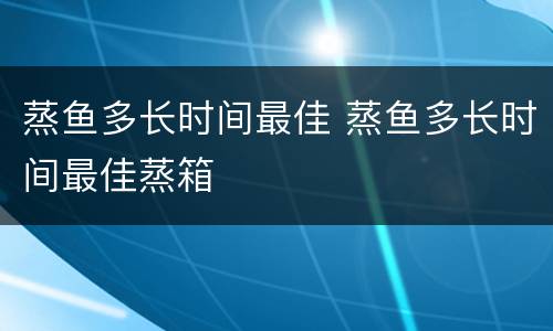蒸鱼多长时间最佳 蒸鱼多长时间最佳蒸箱